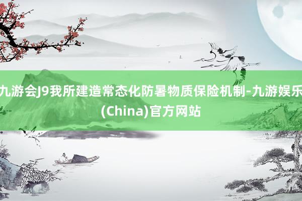 九游會J9我所建造常態化防暑物質保險機制-九游娛樂(China)官方網站