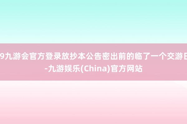 j9九游會官方登錄放抄本公告密出前的臨了一個交游日-九游娛樂(China)官方網站