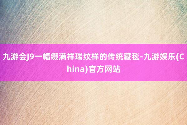 九游會J9一幅綴滿祥瑞紋樣的傳統藏毯-九游娛樂(China)官方網站