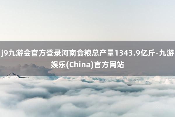 j9九游會官方登錄河南食糧總產量1343.9億斤-九游娛樂(China)官方網站
