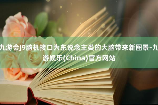 九游會J9腦機接口為東說念主類的大腦帶來新圖景-九游娛樂(China)官方網站